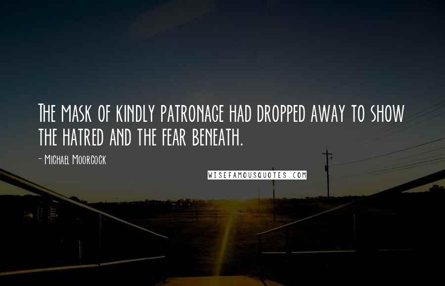 Michael Moorcock quotes: The mask of kindly patronage had dropped away to show the hatred and the fear beneath.