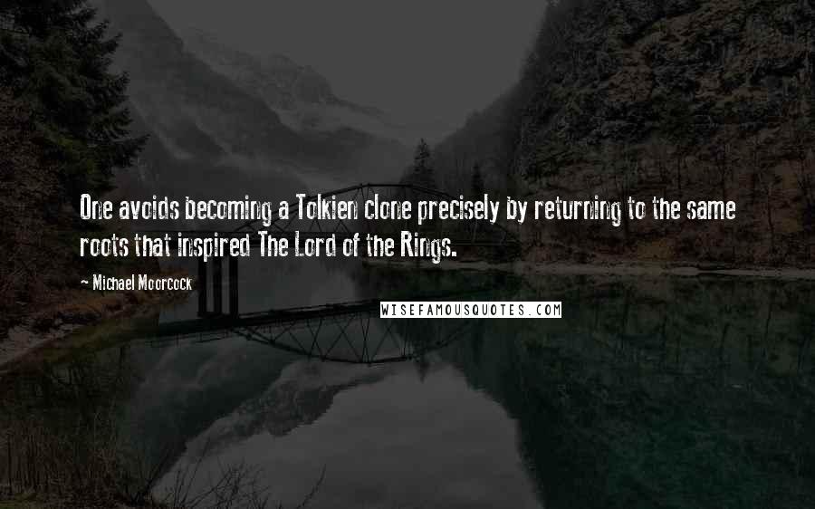 Michael Moorcock quotes: One avoids becoming a Tolkien clone precisely by returning to the same roots that inspired The Lord of the Rings. Michael Moorcock quotes: One avoids becoming a Tolkien clone precisely by returning to the same roots that inspired The Lord of the Rings.