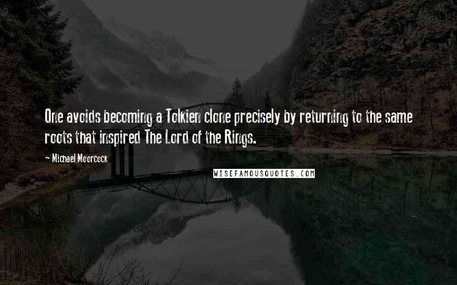 Michael Moorcock quotes: One avoids becoming a Tolkien clone precisely by returning to the same roots that inspired The Lord of the Rings.