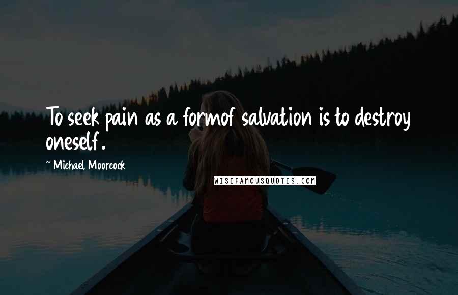 Michael Moorcock quotes: To seek pain as a formof salvation is to destroy oneself.