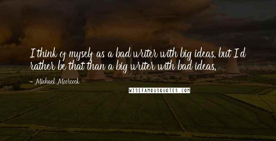 Michael Moorcock quotes: I think of myself as a bad writer with big ideas, but I'd rather be that than a big writer with bad ideas. Michael Moorcock quotes: I think of myself as a bad writer with big ideas, but I'd rather be that than a big writer with bad ideas.