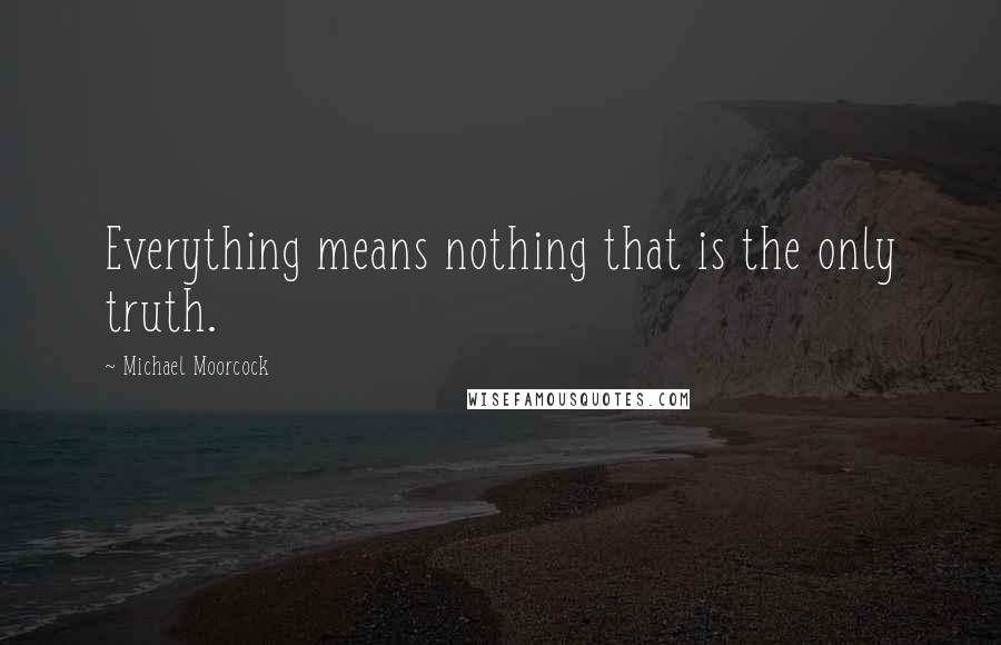 Michael Moorcock quotes: Everything means nothing that is the only truth.