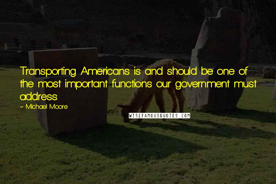 Michael Moore quotes: Transporting Americans is and should be one of the most important functions our government must address.
