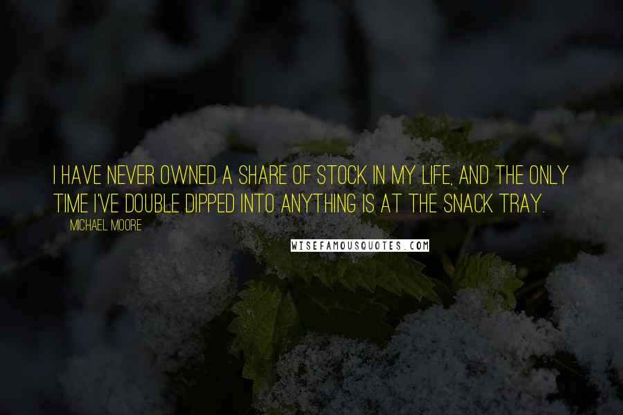 Michael Moore quotes: I have never owned a share of stock in my life, and the only time I've double dipped into anything is at the snack tray.