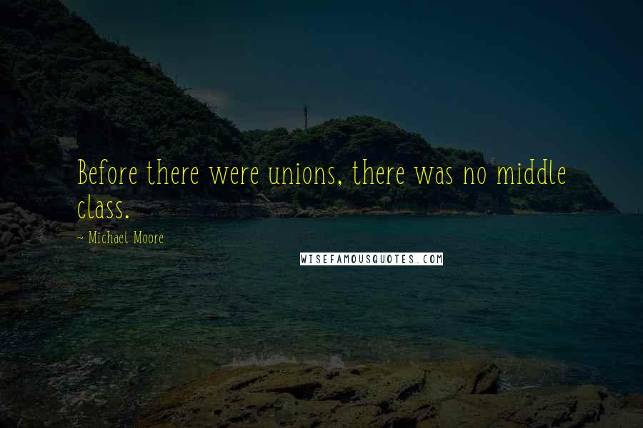 Michael Moore quotes: Before there were unions, there was no middle class.