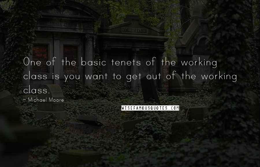 Michael Moore quotes: One of the basic tenets of the working class is you want to get out of the working class.