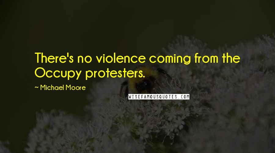 Michael Moore quotes: There's no violence coming from the Occupy protesters.