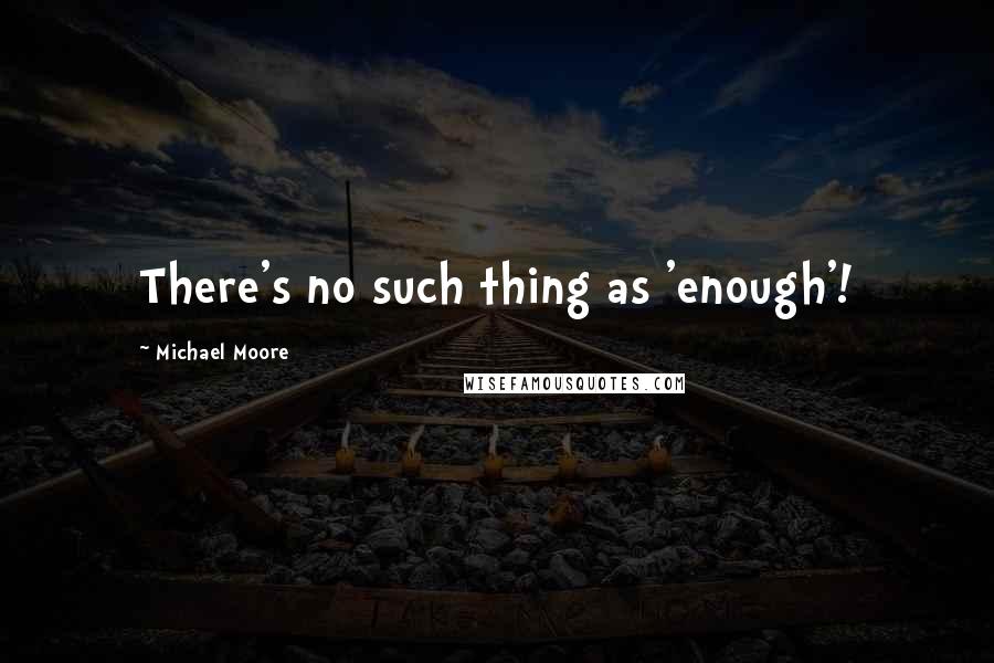 Michael Moore quotes: There's no such thing as 'enough'!