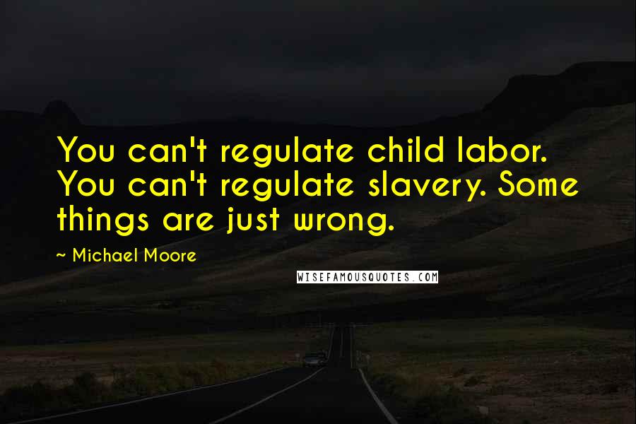 Michael Moore quotes: You can't regulate child labor. You can't regulate slavery. Some things are just wrong.