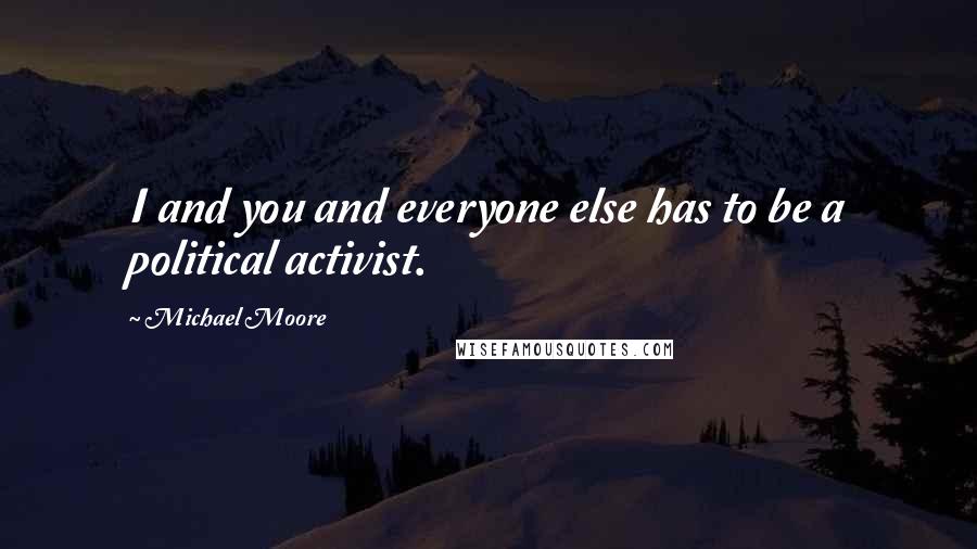 Michael Moore quotes: I and you and everyone else has to be a political activist.