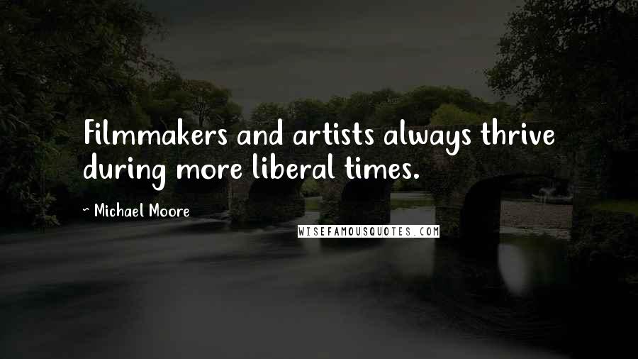 Michael Moore quotes: Filmmakers and artists always thrive during more liberal times.