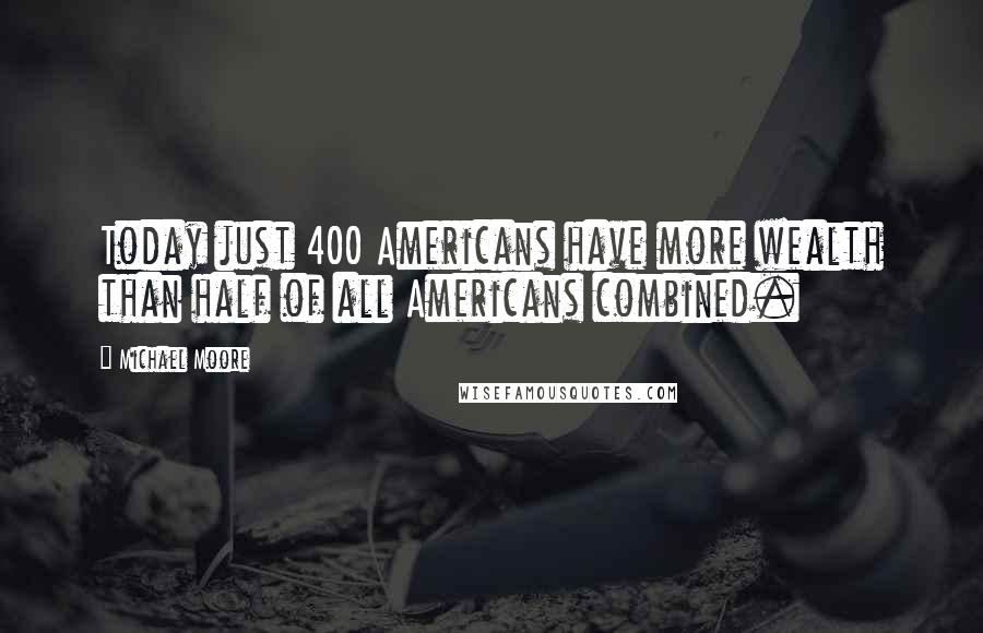 Michael Moore quotes: Today just 400 Americans have more wealth than half of all Americans combined.