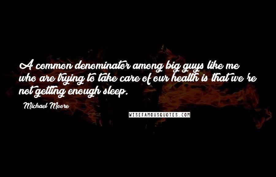 Michael Moore quotes: A common denominator among big guys like me who are trying to take care of our health is that we're not getting enough sleep.
