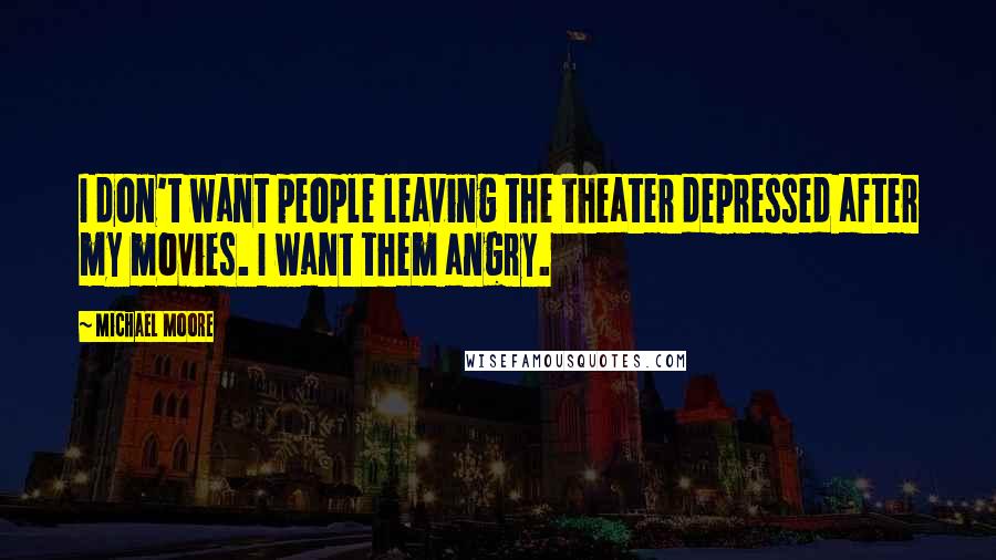Michael Moore quotes: I don't want people leaving the theater depressed after my movies. I want them angry.