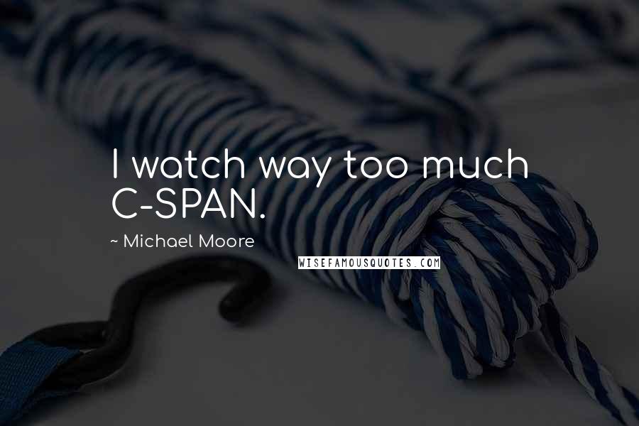 Michael Moore quotes: I watch way too much C-SPAN.