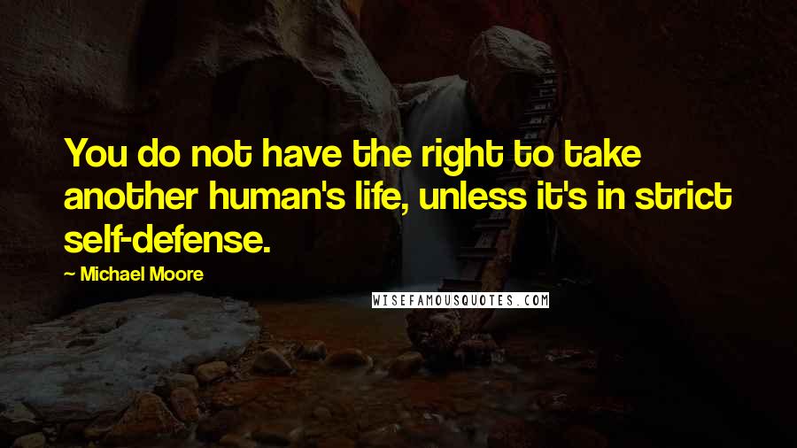 Michael Moore quotes: You do not have the right to take another human's life, unless it's in strict self-defense.