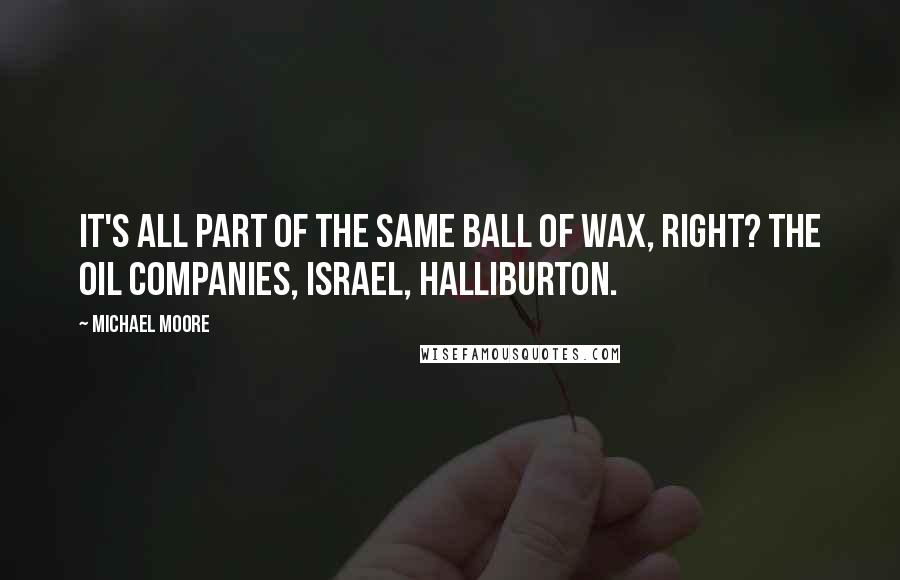 Michael Moore quotes: It's all part of the same ball of wax, right? The oil companies, Israel, Halliburton.