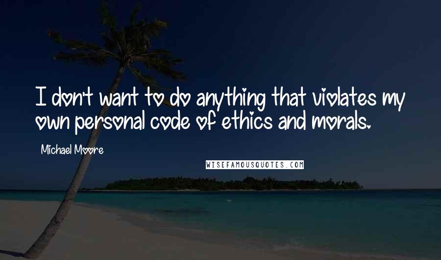 Michael Moore quotes: I don't want to do anything that violates my own personal code of ethics and morals.