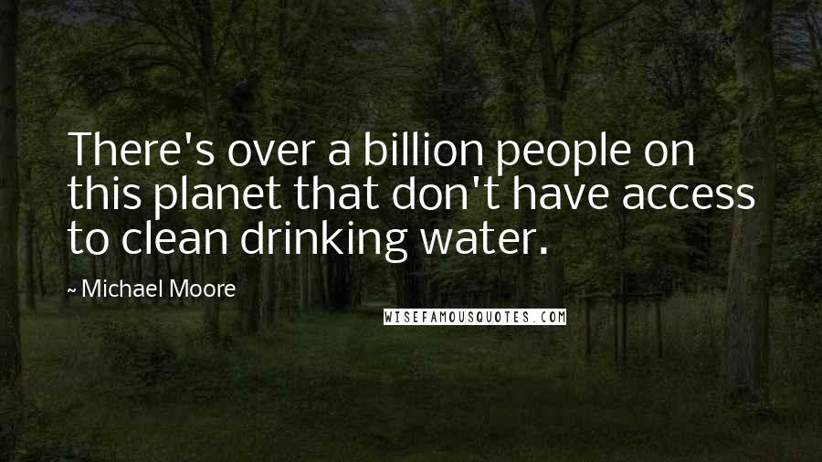 Michael Moore quotes: There's over a billion people on this planet that don't have access to clean drinking water.