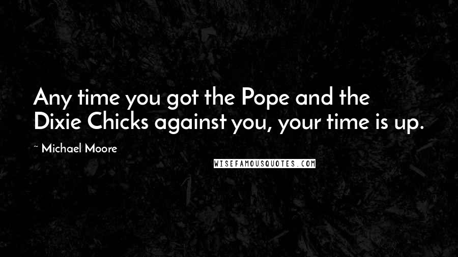 Michael Moore quotes: Any time you got the Pope and the Dixie Chicks against you, your time is up.