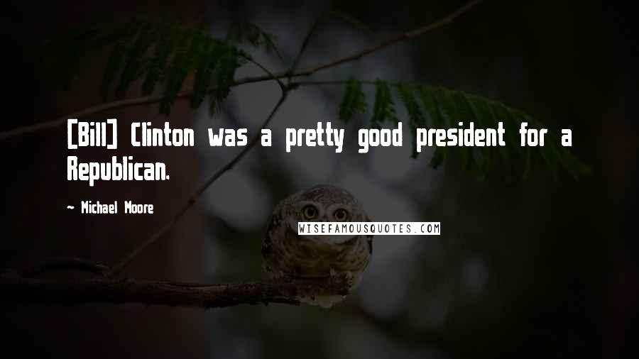 Michael Moore quotes: [Bill] Clinton was a pretty good president for a Republican.