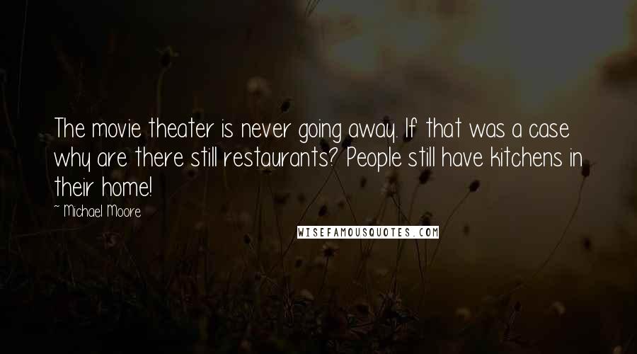 Michael Moore quotes: The movie theater is never going away. If that was a case why are there still restaurants? People still have kitchens in their home!