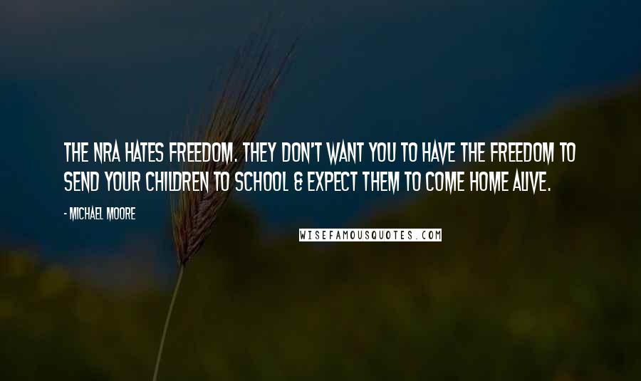 Michael Moore quotes: The NRA hates freedom. They don't want you to have the freedom to send your children to school & expect them to come home alive.