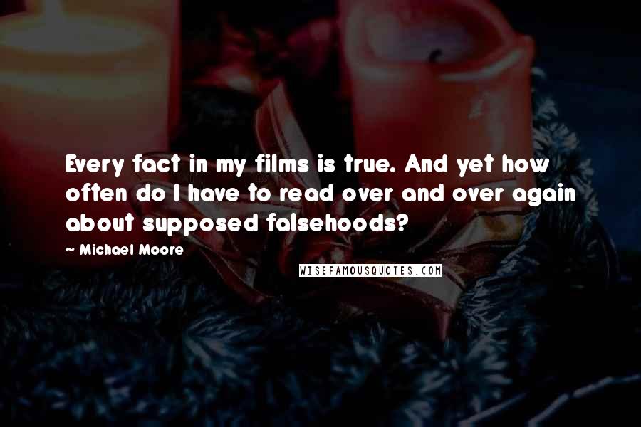 Michael Moore quotes: Every fact in my films is true. And yet how often do I have to read over and over again about supposed falsehoods?