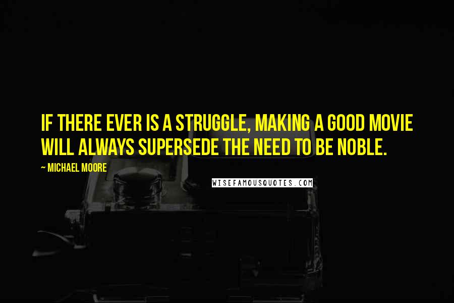 Michael Moore quotes: If there ever is a struggle, making a good movie will always supersede the need to be noble.