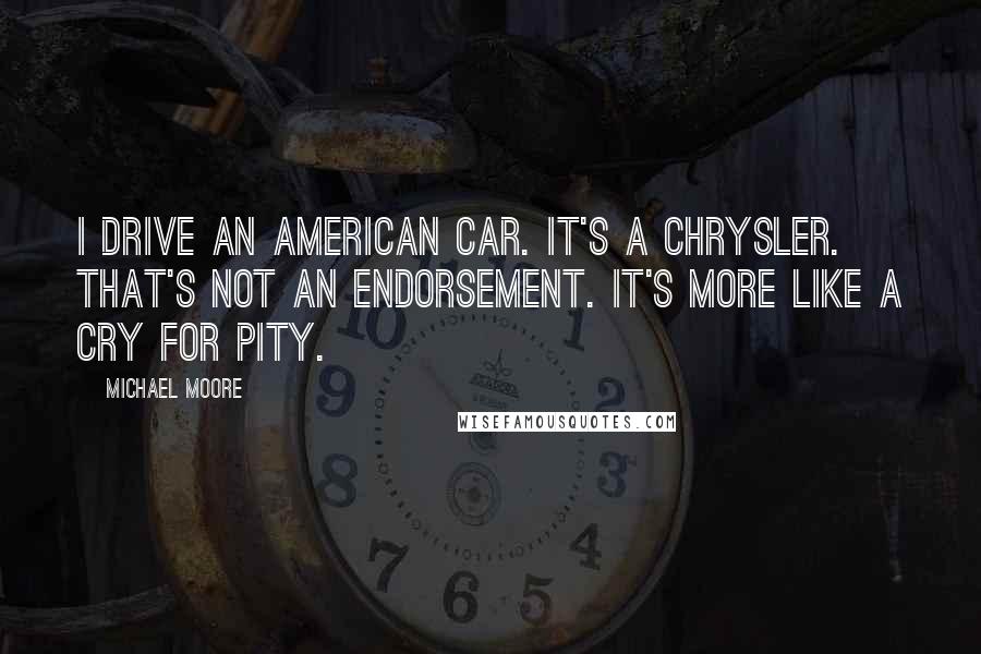 Michael Moore quotes: I drive an American car. It's a Chrysler. That's not an endorsement. It's more like a cry for pity.
