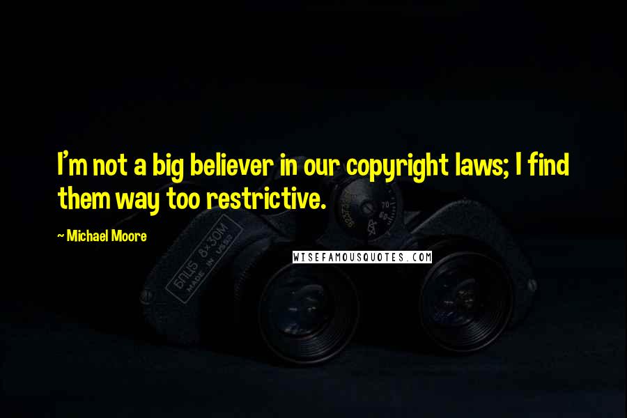 Michael Moore quotes: I'm not a big believer in our copyright laws; I find them way too restrictive.