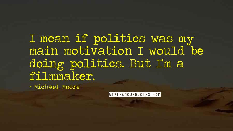 Michael Moore quotes: I mean if politics was my main motivation I would be doing politics. But I'm a filmmaker.