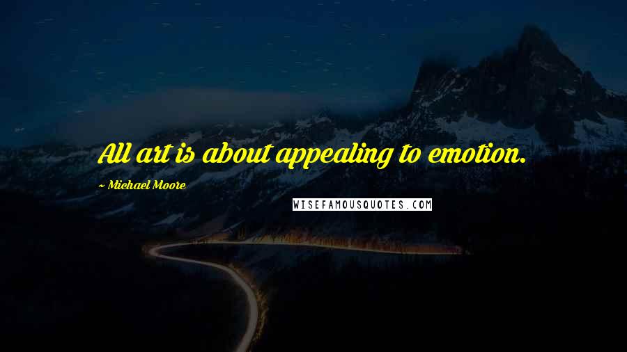 Michael Moore quotes: All art is about appealing to emotion.