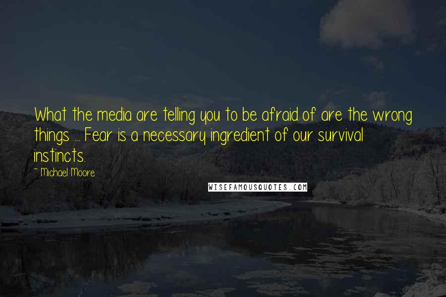 Michael Moore quotes: What the media are telling you to be afraid of are the wrong things ... Fear is a necessary ingredient of our survival instincts.