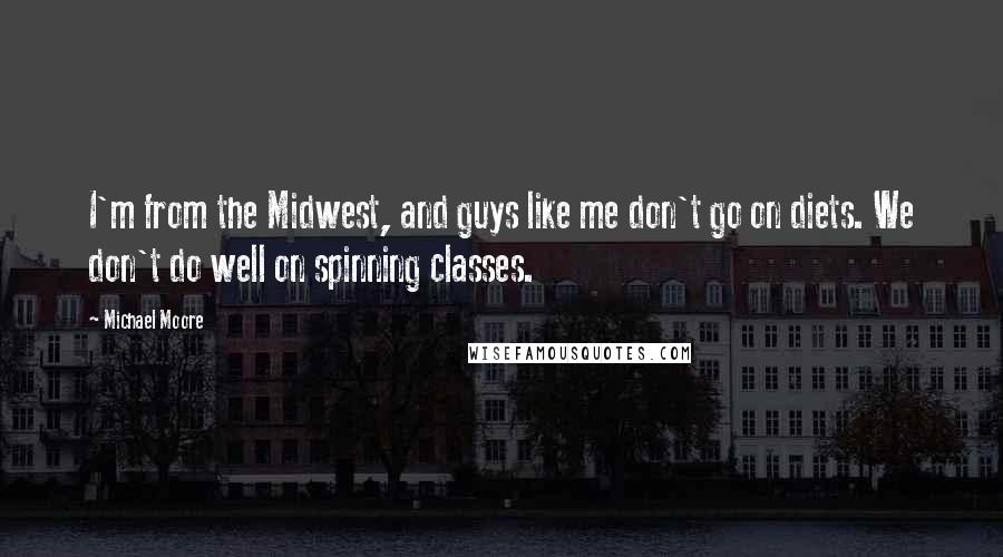 Michael Moore quotes: I'm from the Midwest, and guys like me don't go on diets. We don't do well on spinning classes.