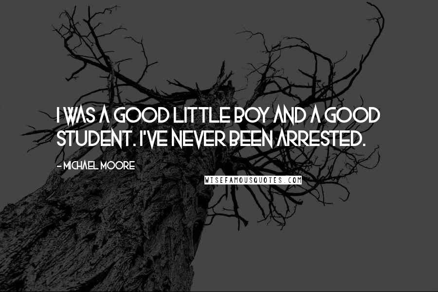 Michael Moore quotes: I was a good little boy and a good student. I've never been arrested.