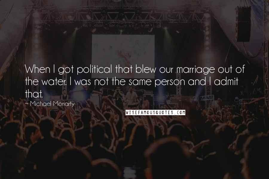 Michael Moriarty quotes: When I got political that blew our marriage out of the water. I was not the same person and I admit that.