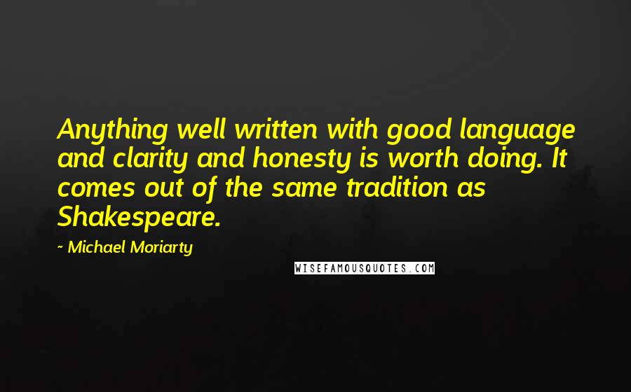 Michael Moriarty quotes: Anything well written with good language and clarity and honesty is worth doing. It comes out of the same tradition as Shakespeare.