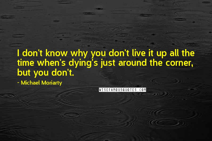 Michael Moriarty quotes: I don't know why you don't live it up all the time when's dying's just around the corner, but you don't.