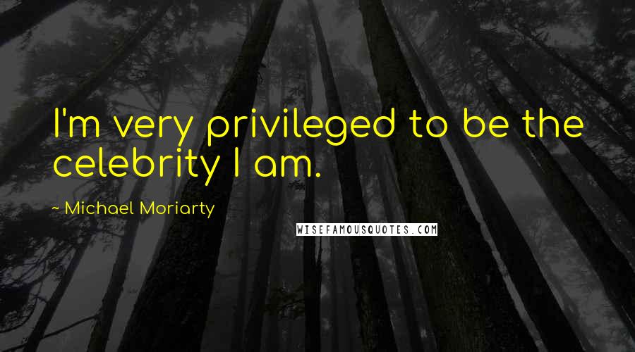 Michael Moriarty quotes: I'm very privileged to be the celebrity I am.