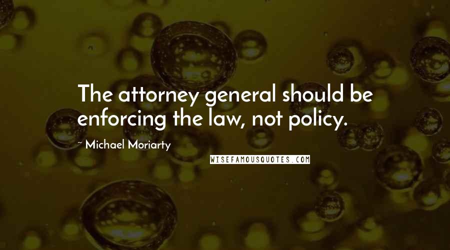 Michael Moriarty quotes: The attorney general should be enforcing the law, not policy.