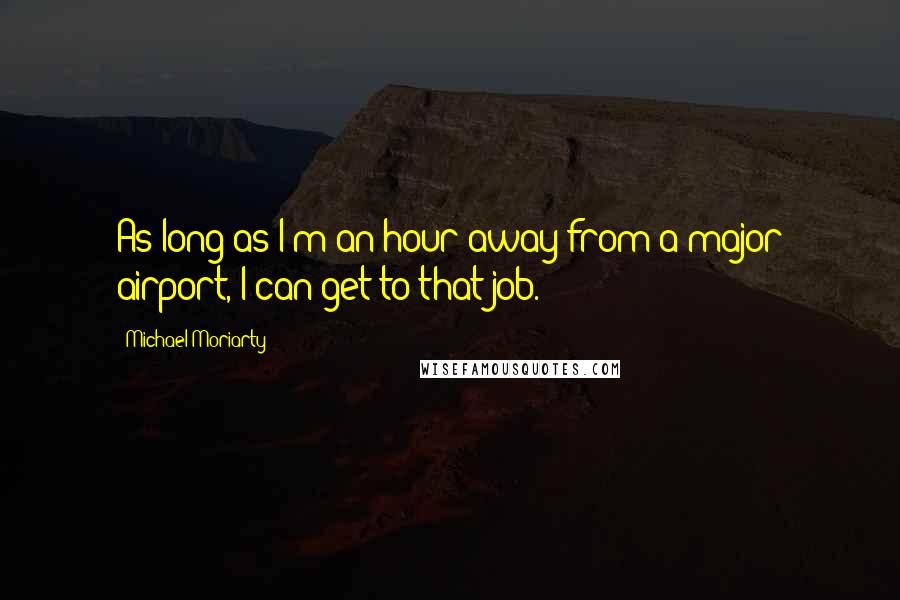 Michael Moriarty quotes: As long as I'm an hour away from a major airport, I can get to that job.