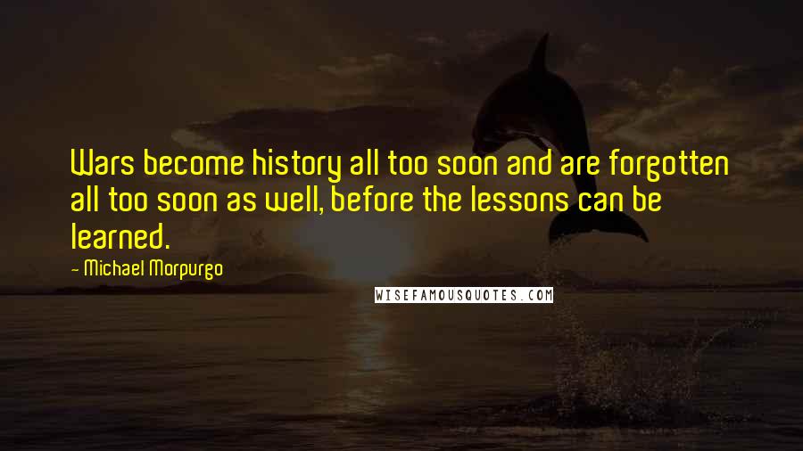 Michael Morpurgo quotes: Wars become history all too soon and are forgotten all too soon as well, before the lessons can be learned.