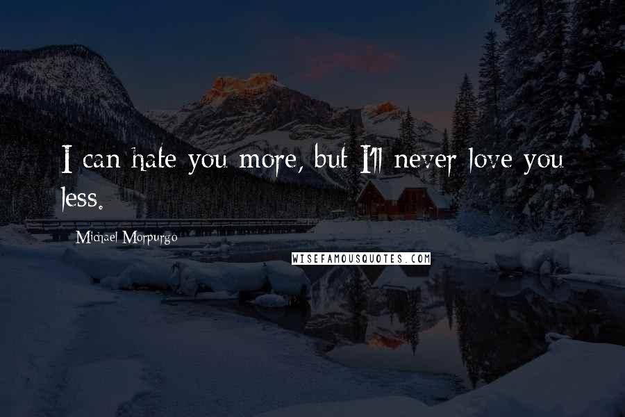Michael Morpurgo quotes: I can hate you more, but I'll never love you less.