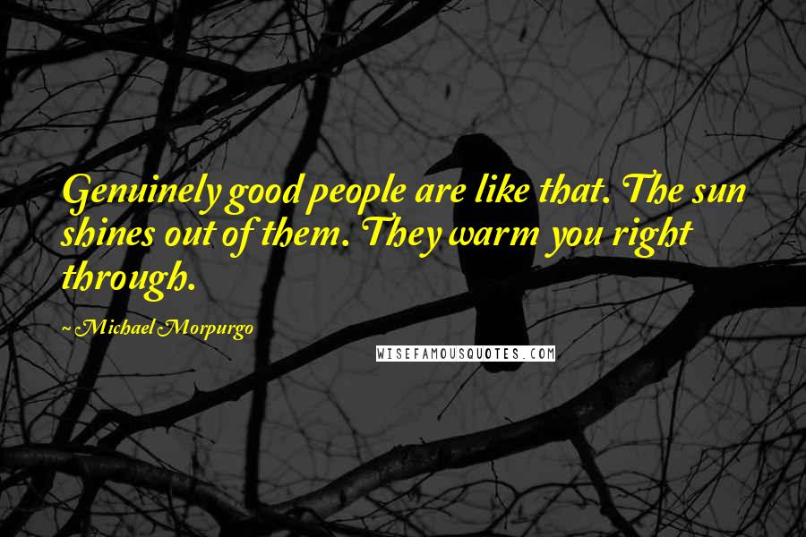 Michael Morpurgo quotes: Genuinely good people are like that. The sun shines out of them. They warm you right through.