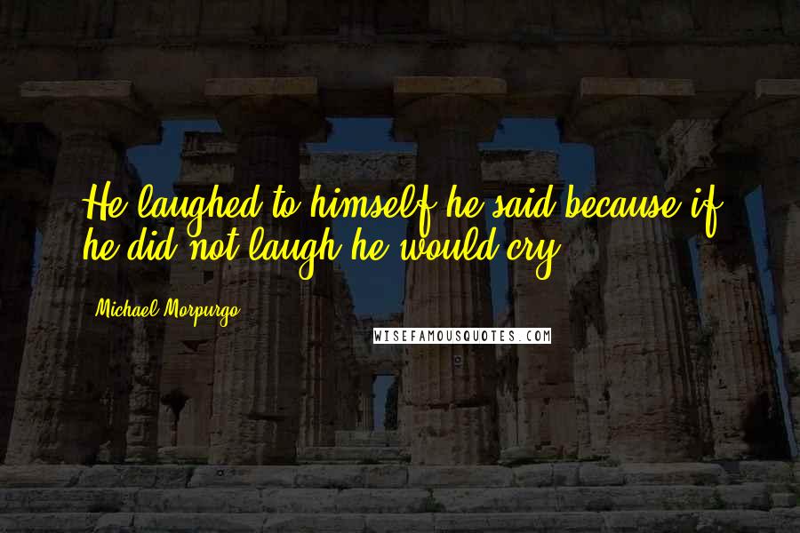 Michael Morpurgo quotes: He laughed to himself he said because if he did not laugh he would cry.