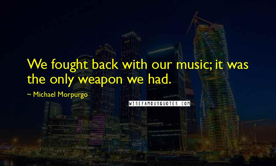 Michael Morpurgo quotes: We fought back with our music; it was the only weapon we had.