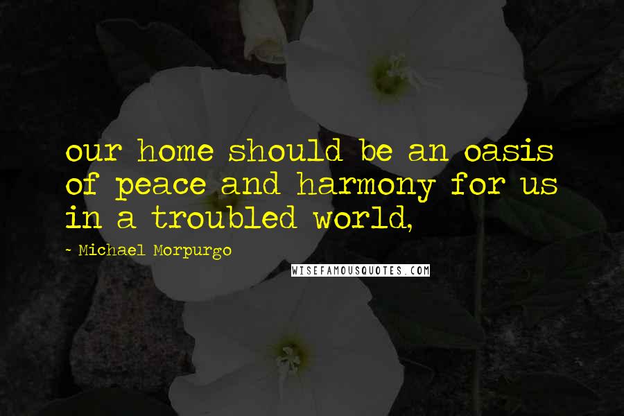 Michael Morpurgo quotes: our home should be an oasis of peace and harmony for us in a troubled world,