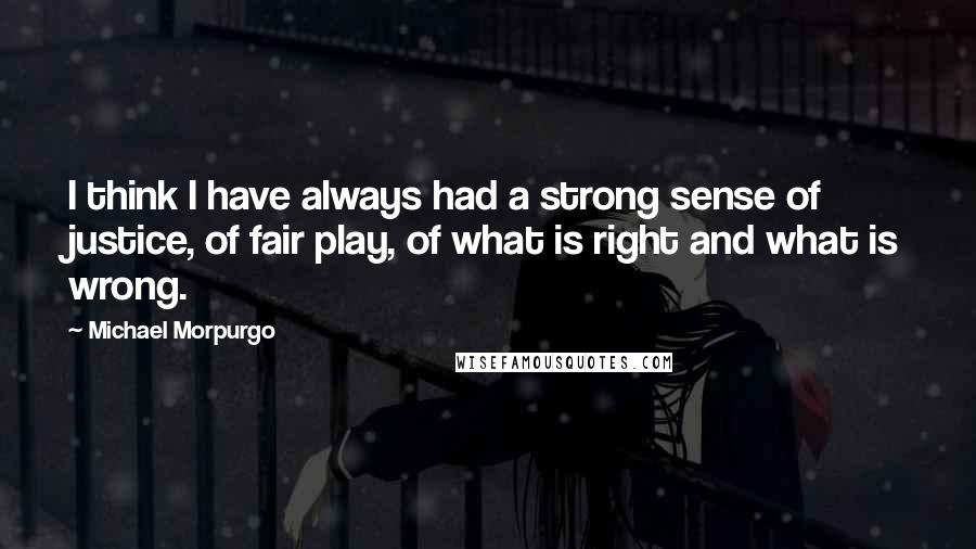 Michael Morpurgo quotes: I think I have always had a strong sense of justice, of fair play, of what is right and what is wrong.