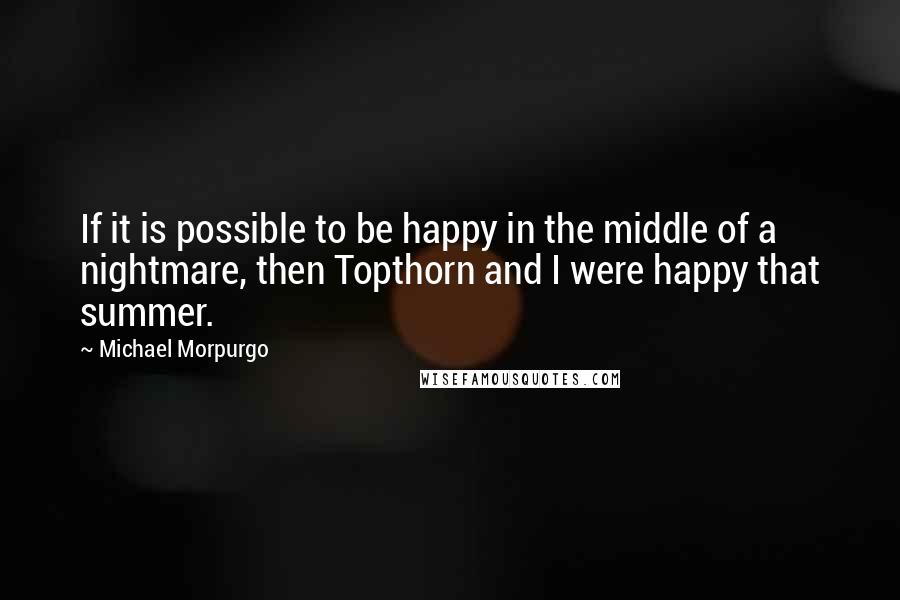 Michael Morpurgo quotes: If it is possible to be happy in the middle of a nightmare, then Topthorn and I were happy that summer.